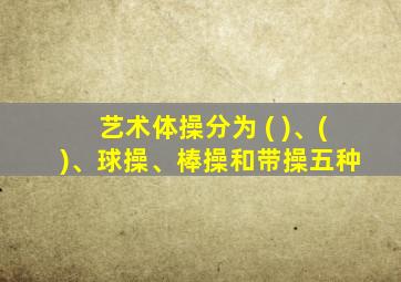 艺术体操分为 ( )、( )、球操、棒操和带操五种